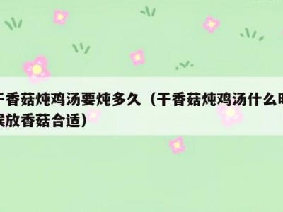 干香菇炖鸡汤要炖多久（干香菇炖鸡汤什么时候放香菇合适）