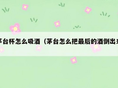 茅台杯怎么吸酒（茅台怎么把最后的酒倒出来）
