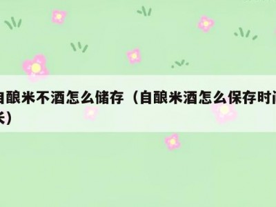 自酿米不酒怎么储存（自酿米酒怎么保存时间长）