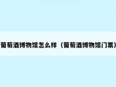 葡萄酒博物馆怎么样（葡萄酒博物馆门票）