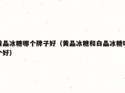 黄晶冰糖哪个牌子好（黄晶冰糖和白晶冰糖哪个好）