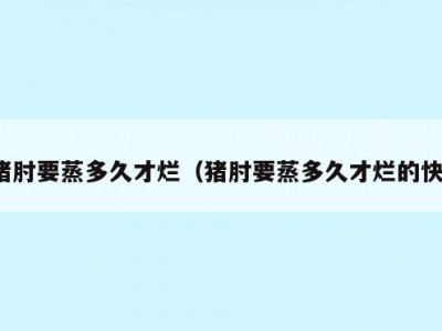 猪肘要蒸多久才烂（猪肘要蒸多久才烂的快）
