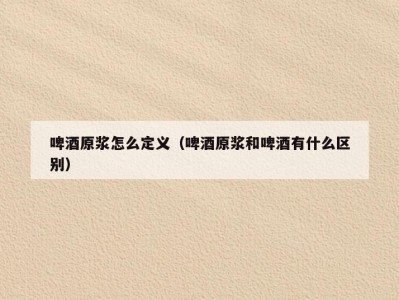 啤酒原浆怎么定义（啤酒原浆和啤酒有什么区别）