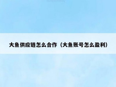 大鱼供应链怎么合作（大鱼账号怎么盈利）