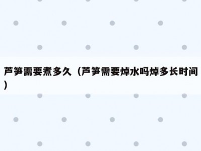 芦笋需要煮多久（芦笋需要焯水吗焯多长时间）