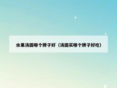 水果汤圆哪个牌子好（汤圆买哪个牌子好吃）