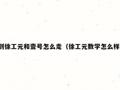 到徐工元和壹号怎么走（徐工元数学怎么样）