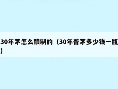30年茅怎么酿制的（30年普茅多少钱一瓶）