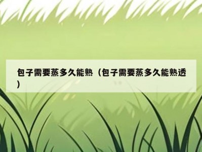 包子需要蒸多久能熟（包子需要蒸多久能熟透）