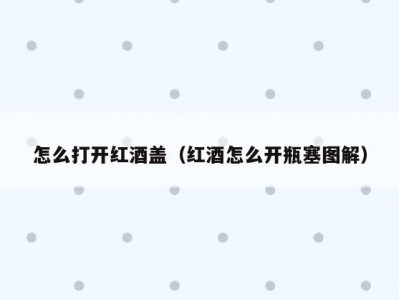 怎么打开红酒盖（红酒怎么开瓶塞图解）