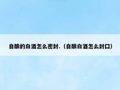 自酿的白酒怎么密封.（自酿白酒怎么封囗）