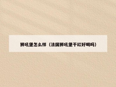 狮吼堡怎么样（法国狮吼堡干红好喝吗）