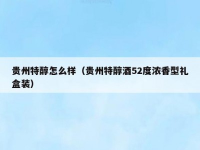 贵州特醇怎么样（贵州特醇酒52度浓香型礼盒装）