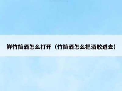 鲜竹筒酒怎么打开（竹筒酒怎么把酒放进去）