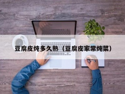 豆腐皮炖多久熟（豆腐皮家常炖菜）