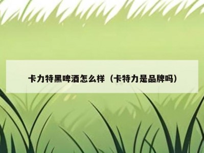 卡力特黑啤酒怎么样（卡特力是品牌吗）