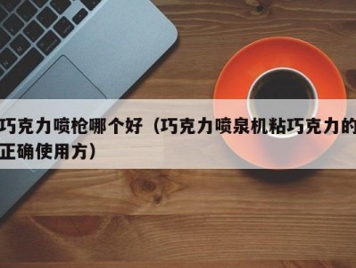 巧克力喷枪哪个好（巧克力喷泉机粘巧克力的正确使用方）