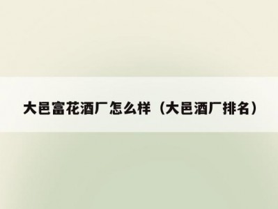 大邑富花酒厂怎么样（大邑酒厂排名）