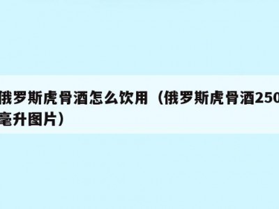 俄罗斯虎骨酒怎么饮用（俄罗斯虎骨酒250毫升图片）