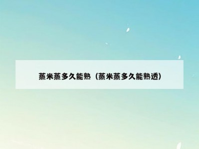 蒸米蒸多久能熟（蒸米蒸多久能熟透）