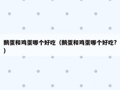 鹅蛋和鸡蛋哪个好吃（鹅蛋和鸡蛋哪个好吃?）