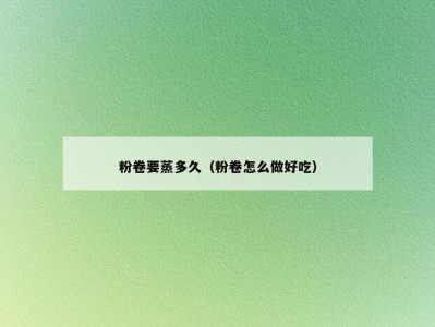 粉卷要蒸多久（粉卷怎么做好吃）