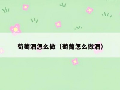 荀萄酒怎么做（萄葡怎么做酒）