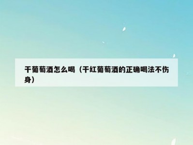 干葡萄酒怎么喝（干红葡萄酒的正确喝法不伤身）