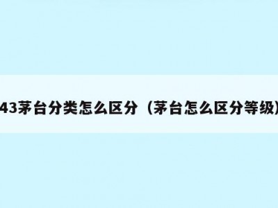 43茅台分类怎么区分（茅台怎么区分等级）