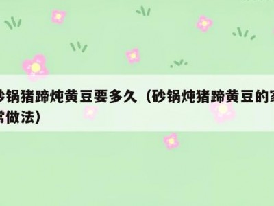 砂锅猪蹄炖黄豆要多久（砂锅炖猪蹄黄豆的家常做法）