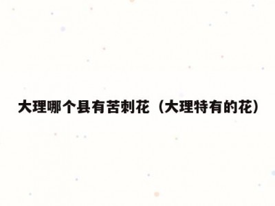 大理哪个县有苦刺花（大理特有的花）