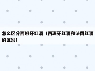 怎么区分西班牙红酒（西班牙红酒和法国红酒的区别）