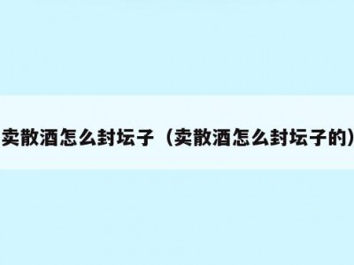 卖散酒怎么封坛子（卖散酒怎么封坛子的）