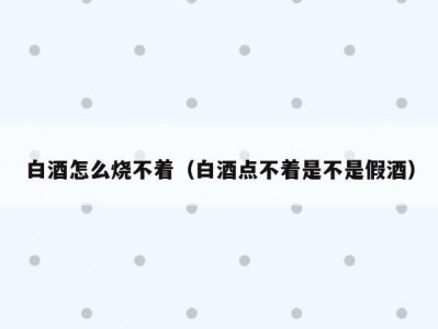 白酒怎么烧不着（白酒点不着是不是假酒）