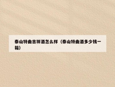 泰山特曲吉祥酒怎么样（泰山特曲酒多少钱一箱）