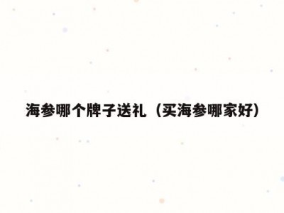 海参哪个牌子送礼（买海参哪家好）
