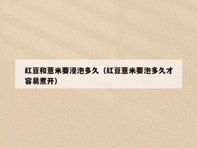红豆和薏米要浸泡多久（红豆薏米要泡多久才容易煮开）