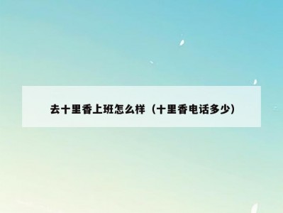 去十里香上班怎么样（十里香电话多少）