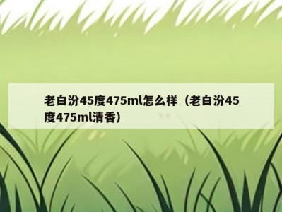 老白汾45度475ml怎么样（老白汾45度475ml清香）