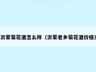 沂蒙菊花酒怎么样（沂蒙老乡菊花酒价格）