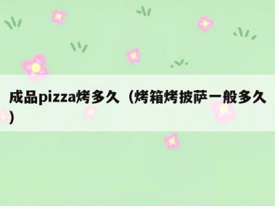 成品pizza烤多久（烤箱烤披萨一般多久）
