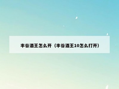 丰谷酒王怎么开（丰谷酒王10怎么打开）