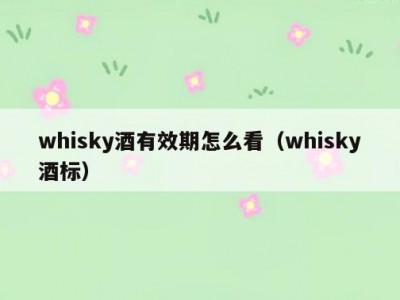 whisky酒有效期怎么看（whisky酒标）
