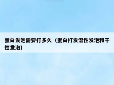 蛋白发泡需要打多久（蛋白打发湿性发泡和干性发泡）