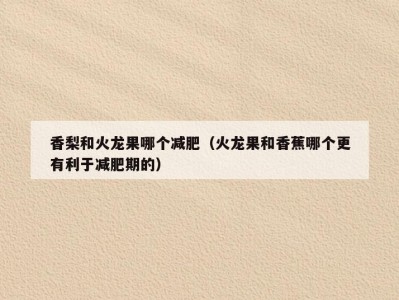 香梨和火龙果哪个减肥（火龙果和香蕉哪个更有利于减肥期的）