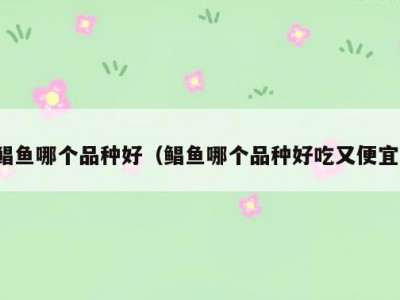 鲳鱼哪个品种好（鲳鱼哪个品种好吃又便宜）
