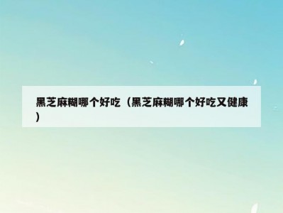 黑芝麻糊哪个好吃（黑芝麻糊哪个好吃又健康）