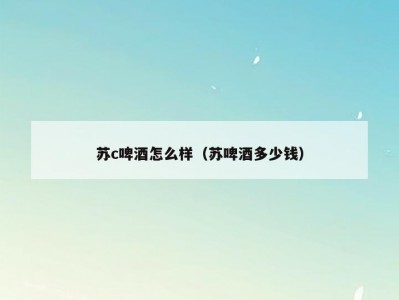 苏c啤酒怎么样（苏啤酒多少钱）