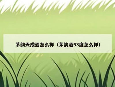 茅韵天成酒怎么样（茅韵酒53度怎么样）
