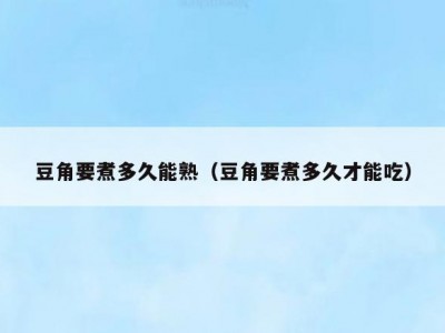 豆角要煮多久能熟（豆角要煮多久才能吃）